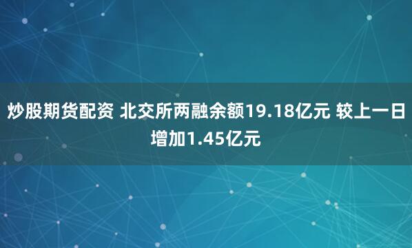 炒股期货配资 北交所两融余额19.18亿元 较上一日增加1.45亿元