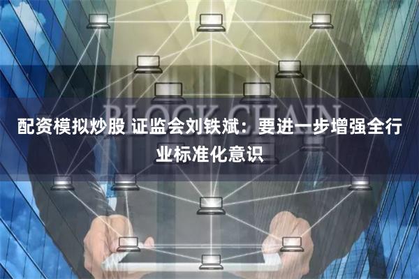 配资模拟炒股 证监会刘铁斌：要进一步增强全行业标准化意识