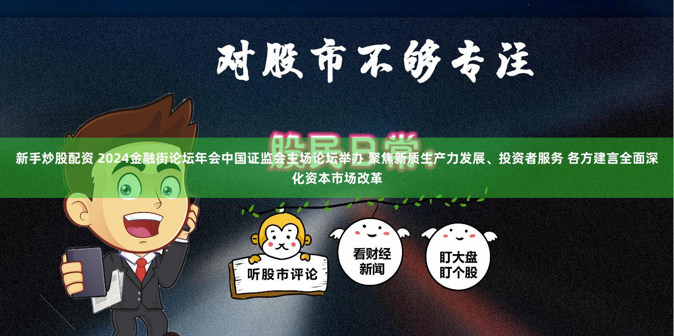 新手炒股配资 2024金融街论坛年会中国证监会主场论坛举办 聚焦新质生产力发展、投资者服务 各方建言全面深化资本市场改革