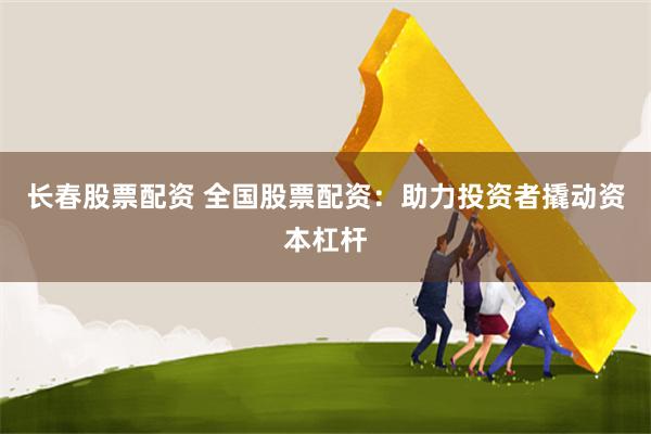 长春股票配资 全国股票配资：助力投资者撬动资本杠杆