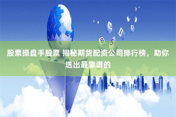 股票操盘手股票 揭秘期货配资公司排行榜，助你选出最靠谱的