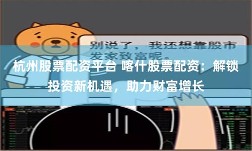 杭州股票配资平台 喀什股票配资：解锁投资新机遇，助力财富增长