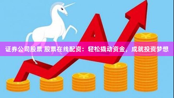 证券公司股票 股票在线配资：轻松撬动资金，成就投资梦想