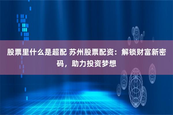 股票里什么是超配 苏州股票配资：解锁财富新密码，助力投资梦想