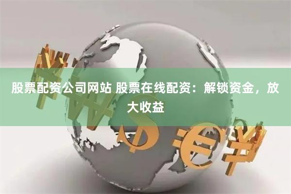 股票配资公司网站 股票在线配资：解锁资金，放大收益
