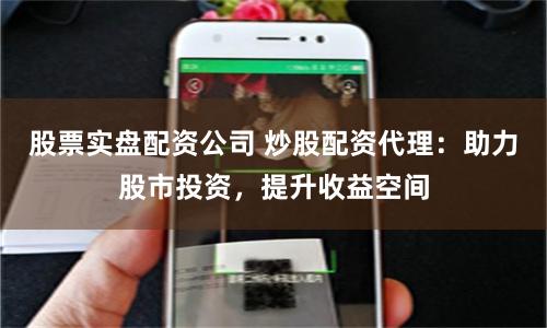 股票实盘配资公司 炒股配资代理：助力股市投资，提升收益空间