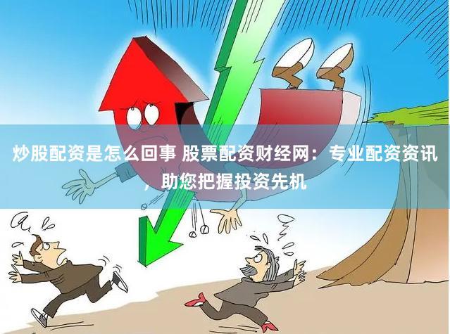炒股配资是怎么回事 股票配资财经网：专业配资资讯，助您把握投资先机