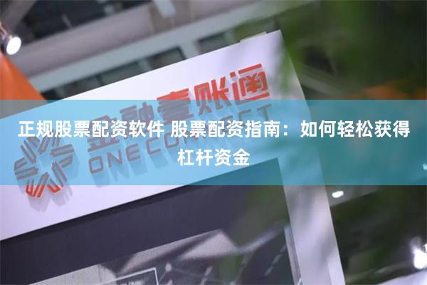 正规股票配资软件 股票配资指南：如何轻松获得杠杆资金
