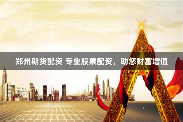 郑州期货配资 专业股票配资，助您财富增值