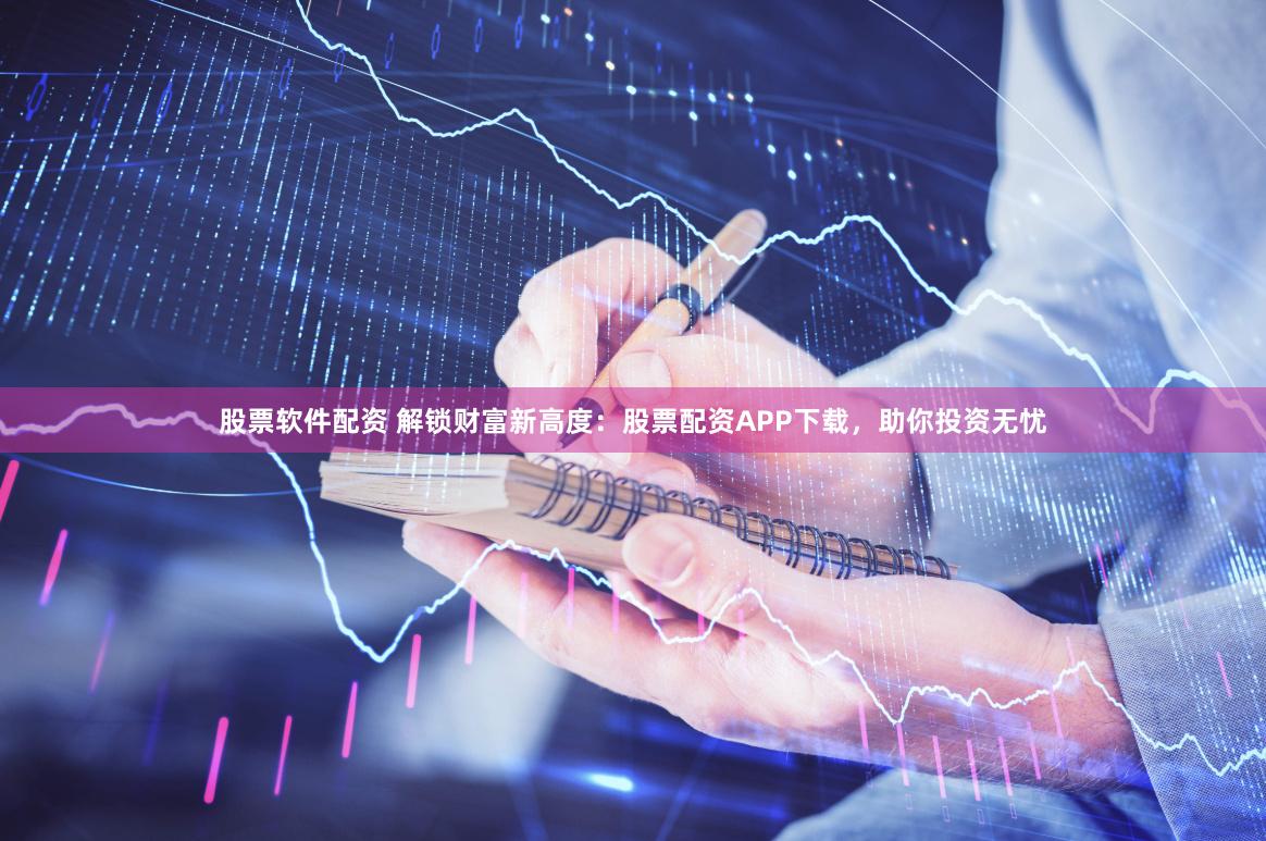 股票软件配资 解锁财富新高度：股票配资APP下载，助你投资无忧