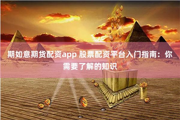 期如意期货配资app 股票配资平台入门指南：你需要了解的知识