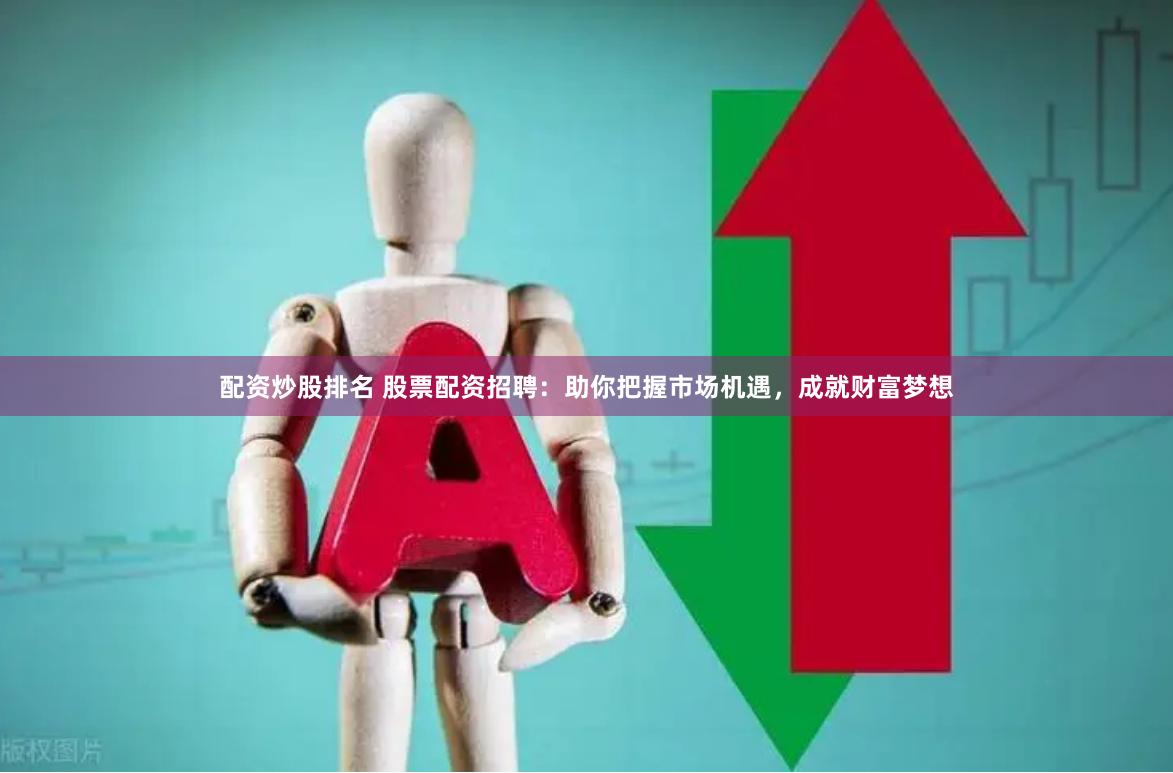配资炒股排名 股票配资招聘：助你把握市场机遇，成就财富梦想