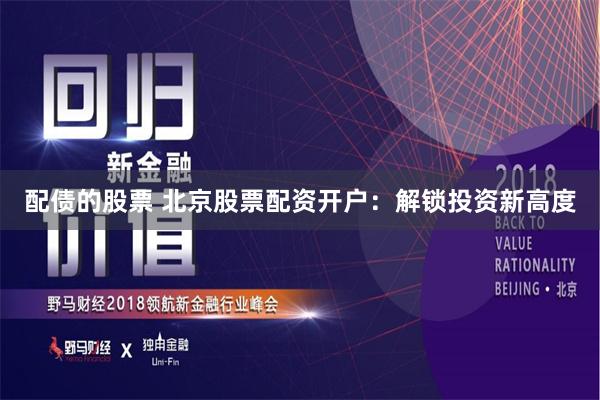 配债的股票 北京股票配资开户：解锁投资新高度