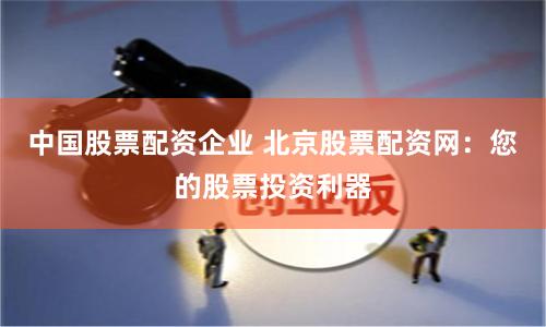 中国股票配资企业 北京股票配资网：您的股票投资利器