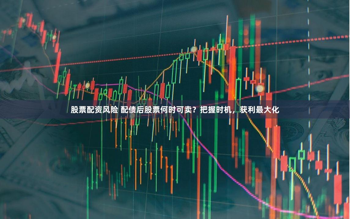 股票配资风险 配债后股票何时可卖？把握时机，获利最大化