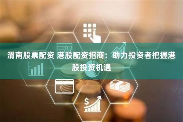 渭南股票配资 港股配资招商：助力投资者把握港股投资机遇