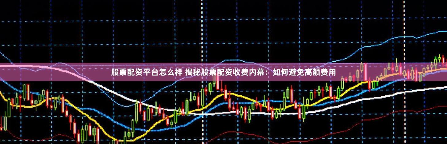 股票配资平台怎么样 揭秘股票配资收费内幕：如何避免高额费用