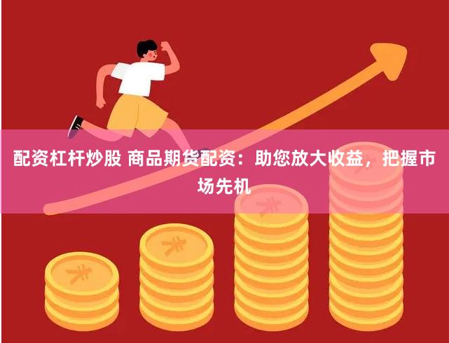 配资杠杆炒股 商品期货配资：助您放大收益，把握市场先机