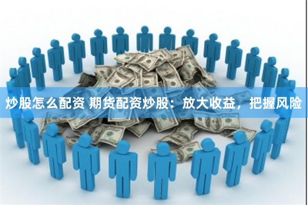 炒股怎么配资 期货配资炒股：放大收益，把握风险