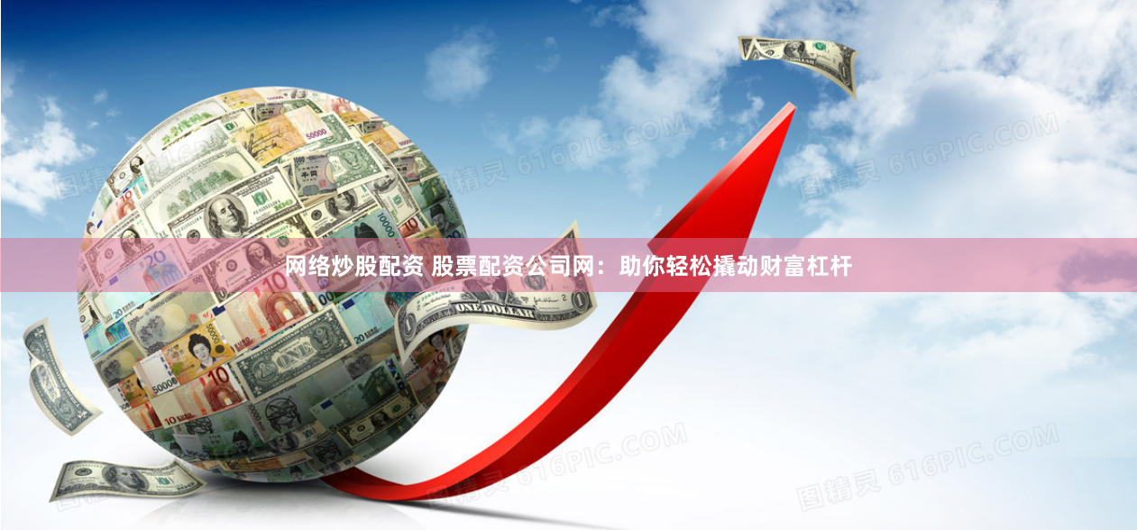 网络炒股配资 股票配资公司网：助你轻松撬动财富杠杆