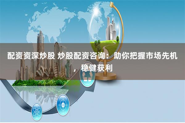 配资资深炒股 炒股配资咨询：助你把握市场先机，稳健获利