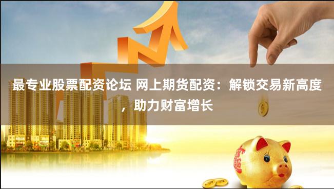 最专业股票配资论坛 网上期货配资：解锁交易新高度，助力财富增长
