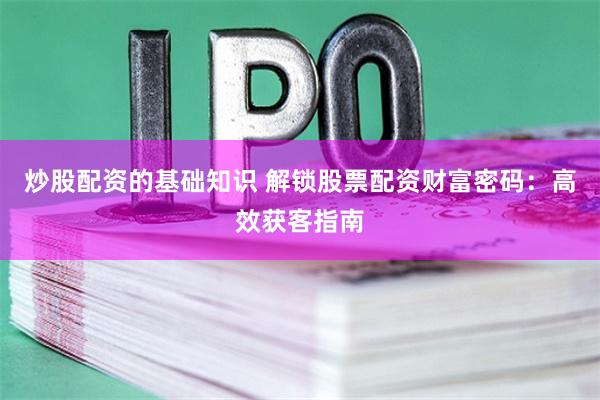 炒股配资的基础知识 解锁股票配资财富密码：高效获客指南