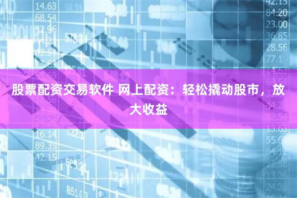 股票配资交易软件 网上配资：轻松撬动股市，放大收益