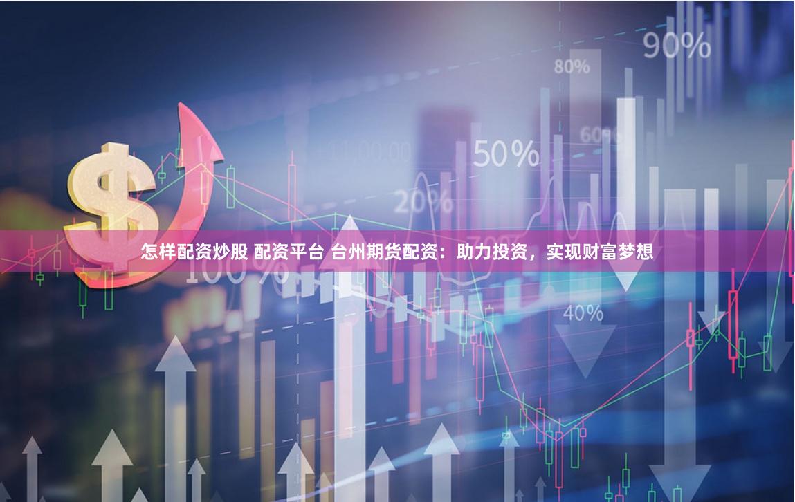 怎样配资炒股 配资平台 台州期货配资：助力投资，实现财富梦想