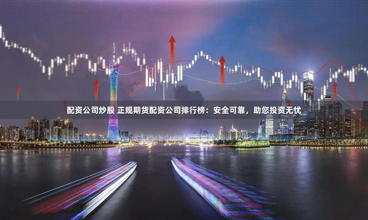 配资公司炒股 正规期货配资公司排行榜：安全可靠，助您投资无忧