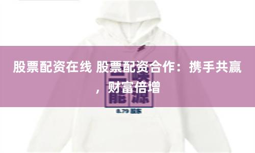 股票配资在线 股票配资合作：携手共赢，财富倍增