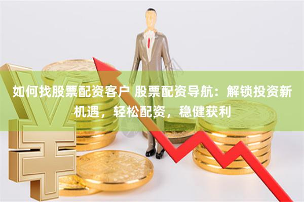 如何找股票配资客户 股票配资导航：解锁投资新机遇，轻松配资，稳健获利