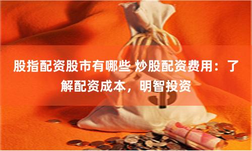 股指配资股市有哪些 炒股配资费用：了解配资成本，明智投资