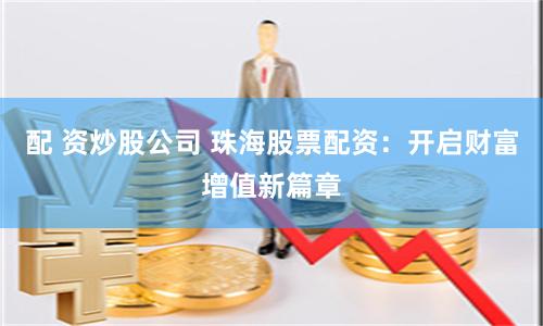 配 资炒股公司 珠海股票配资：开启财富增值新篇章
