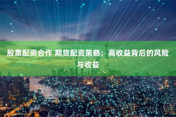 股票配资合作 期货配资策略：高收益背后的风险与收益