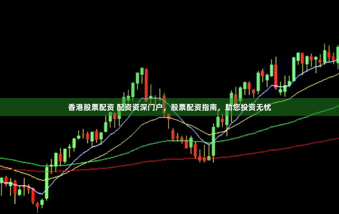 香港股票配资 配资资深门户，股票配资指南，助您投资无忧