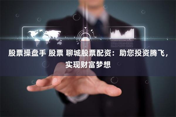 股票操盘手 股票 聊城股票配资：助您投资腾飞，实现财富梦想