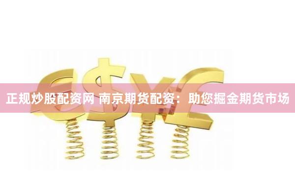 正规炒股配资网 南京期货配资：助您掘金期货市场