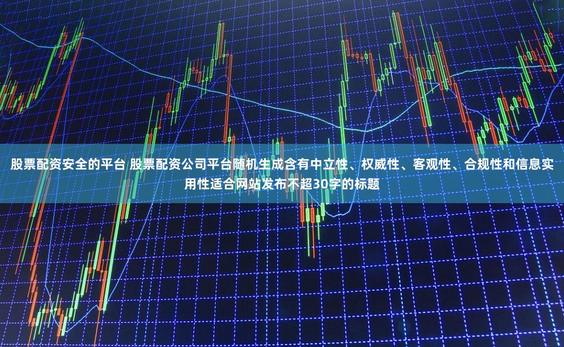 股票配资安全的平台 股票配资公司平台随机生成含有中立性、权威性、客观性、合规性和信息实用性适合网站发布不超30字的标题