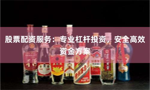 股票配资服务：专业杠杆投资，安全高效资金方案