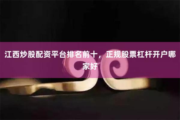 江西炒股配资平台排名前十，正规股票杠杆开户哪家好