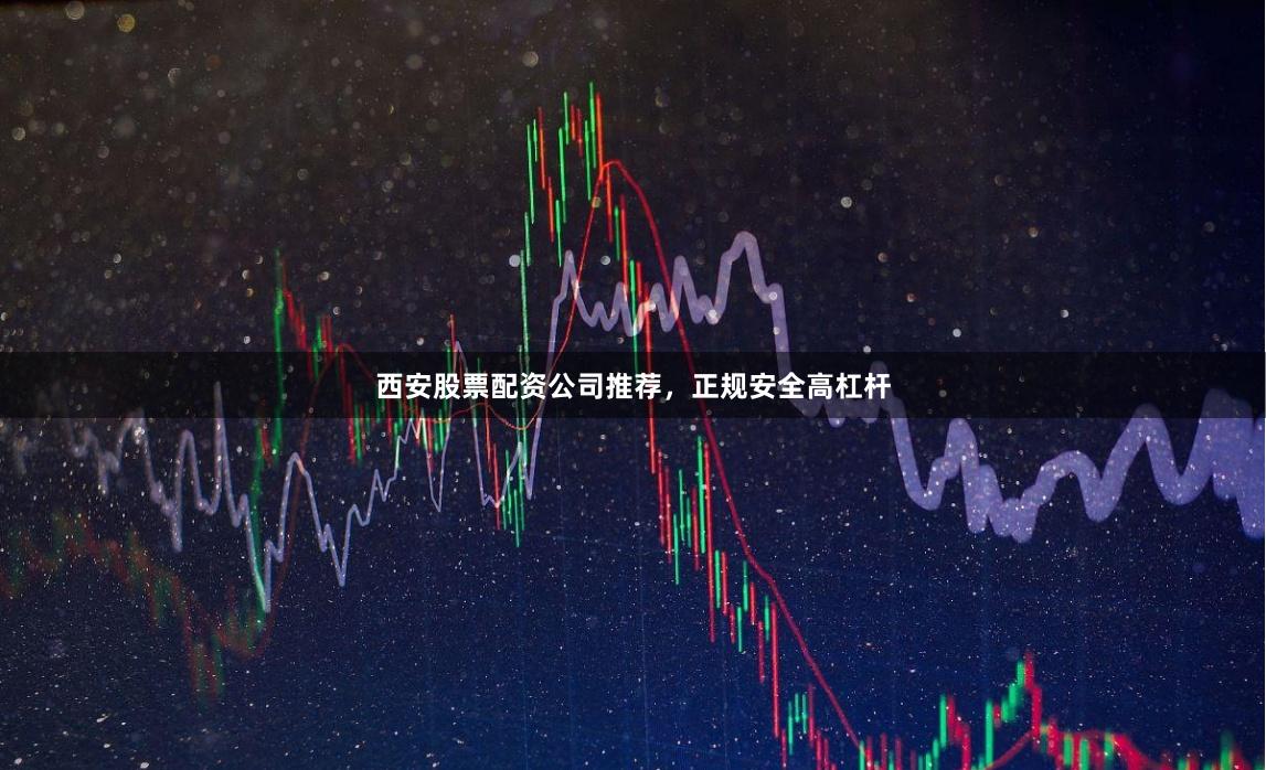 西安股票配资公司推荐，正规安全高杠杆