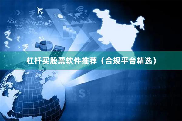 杠杆买股票软件推荐（合规平台精选）