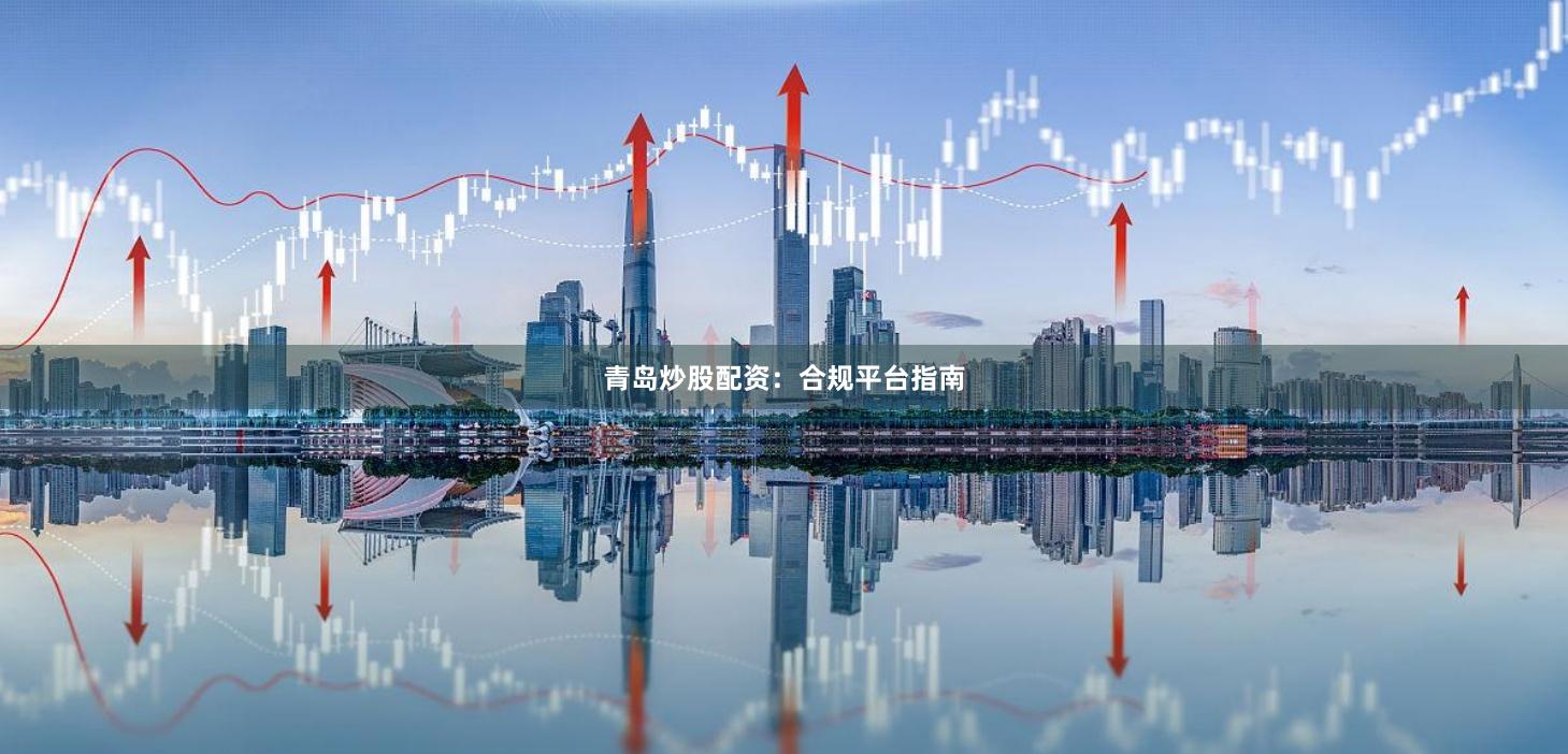 青岛炒股配资：合规平台指南
