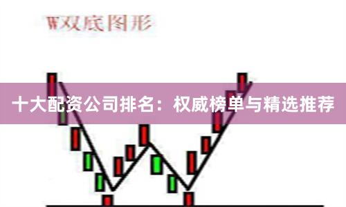 十大配资公司排名：权威榜单与精选推荐