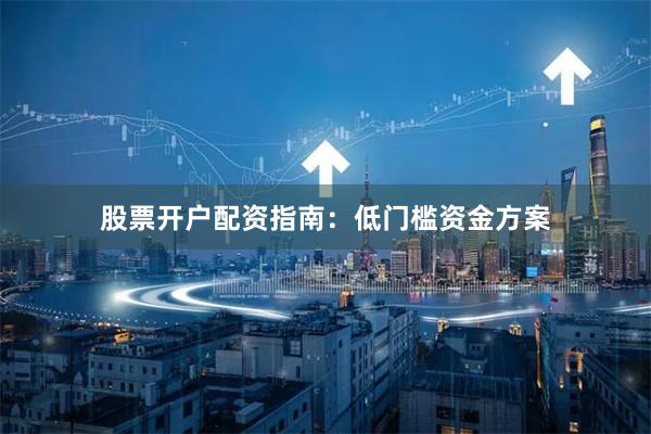 股票开户配资指南：低门槛资金方案