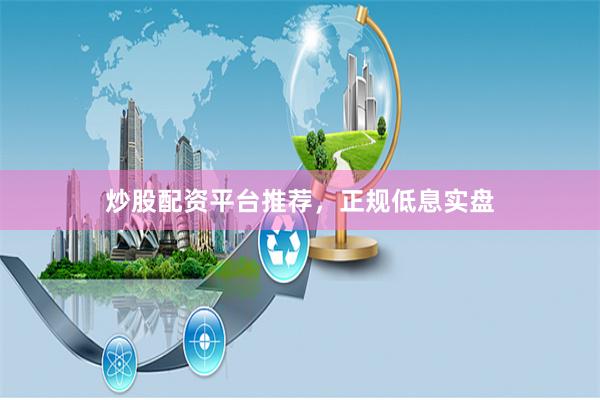 炒股配资平台推荐，正规低息实盘