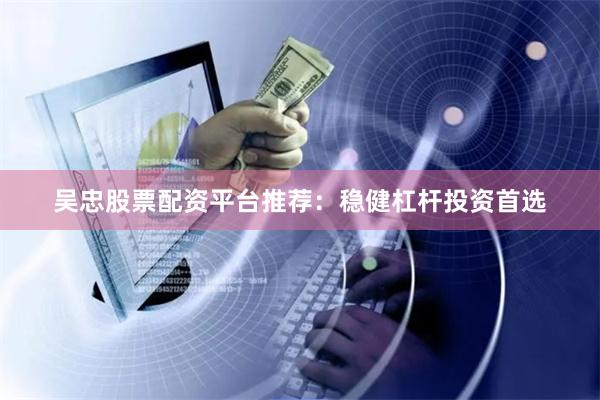 吴忠股票配资平台推荐：稳健杠杆投资首选