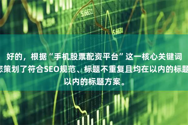 好的，根据“手机股票配资平台”这一核心关键词，为您策划了符合SEO规范、标题不重复且均在以内的标题方案。