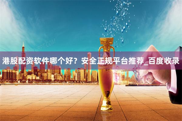 港股配资软件哪个好？安全正规平台推荐_百度收录